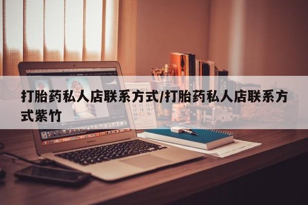 私下卖打胎药的联系方式，打胎药私人店联系方式/打胎药私人店联系方式紫竹