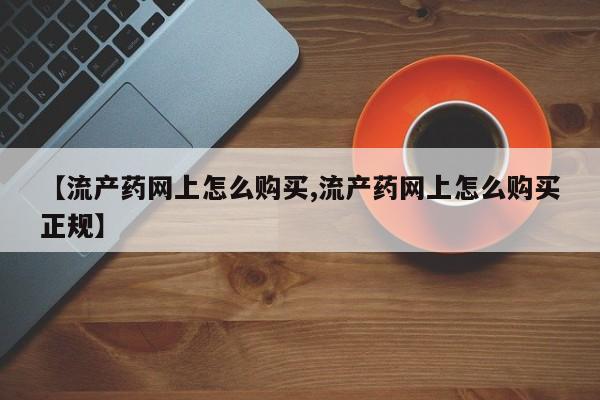 私下卖打胎药的联系方式，【流产药网上怎么购买,流产药网上怎么购买正规】