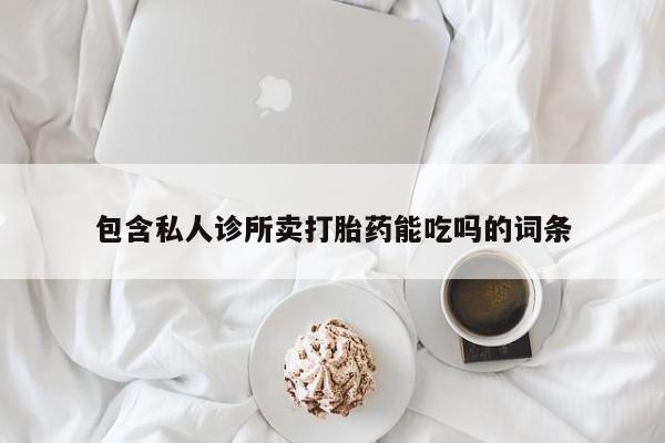 私下卖打胎药的联系方式，包含私人诊所卖打胎药能吃吗的词条