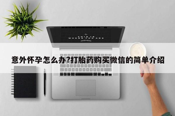 私下卖打胎药的联系方式，意外怀孕怎么办?打胎药购买微信的简单介绍