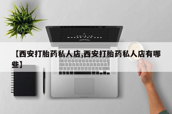 私下卖打胎药的联系方式，【西安打胎药私人店,西安打胎药私人店有哪些】