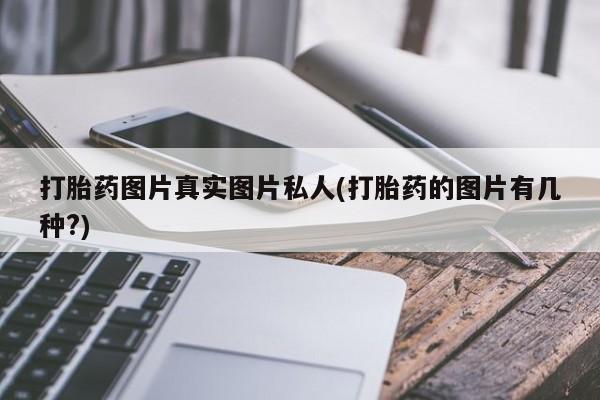 私下卖打胎药的联系方式，打胎药图片真实图片私人(打胎药的图片有几种?)