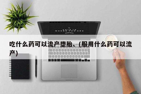 私下卖打胎药的联系方式，吃什么药可以流产堕胎、(服用什么药可以流产)