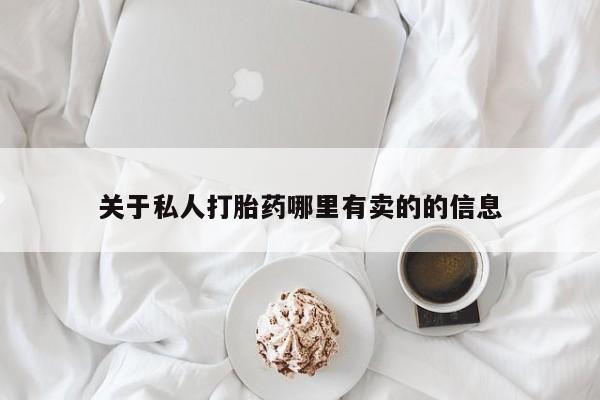 私下卖打胎药的联系方式，关于私人打胎药哪里有卖的的信息