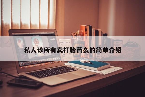 私下卖打胎药的联系方式，私人诊所有卖打胎药么的简单介绍