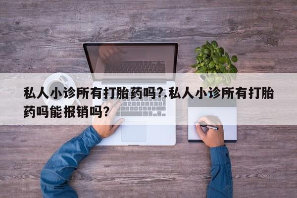 私下卖打胎药的联系方式，私人小诊所有打胎药吗?.私人小诊所有打胎药吗能报销吗？