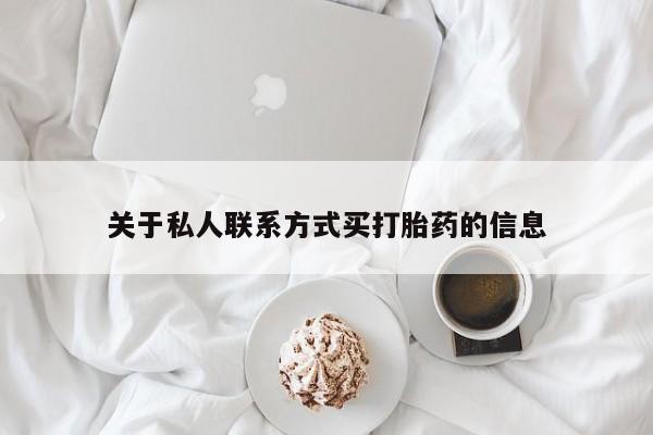 私下卖打胎药的联系方式，关于私人联系方式买打胎药的信息