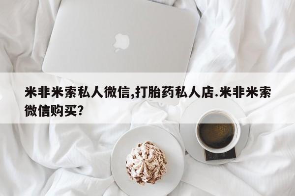 私下卖打胎药的联系方式，米非米索私人微信,打胎药私人店.米非米索微信购买？
