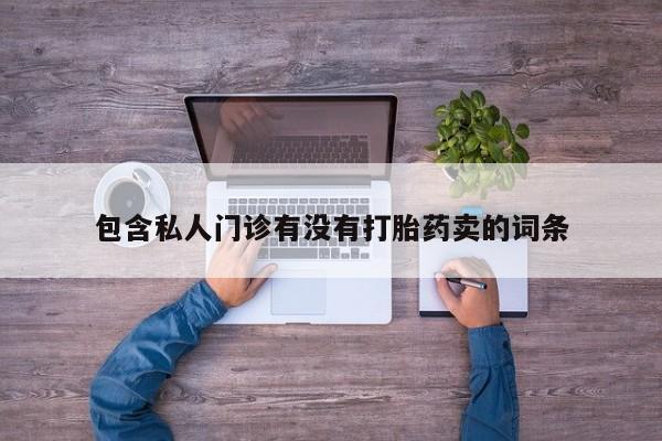 私下卖打胎药的联系方式，包含私人门诊有没有打胎药卖的词条