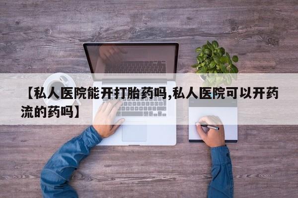私下卖打胎药的联系方式，【私人医院能开打胎药吗,私人医院可以开药流的药吗】