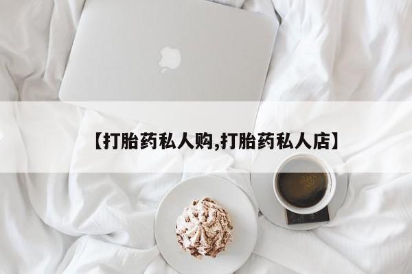 私下卖打胎药的联系方式，【打胎药私人购,打胎药私人店】