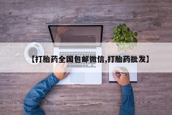 私下卖打胎药的联系方式，【打胎药全国包邮微信,打胎药批发】