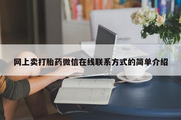 私下卖打胎药的联系方式，网上卖打胎药微信在线联系方式的简单介绍