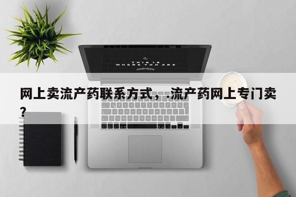 私下卖打胎药的联系方式，网上卖流产药联系方式，.流产药网上专门卖？