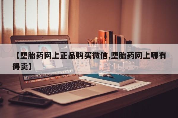 私下卖打胎药的联系方式，【堕胎药网上正品购买微信,堕胎药网上哪有得卖】