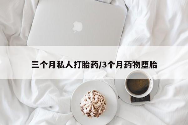 私下卖打胎药的联系方式，三个月私人打胎药/3个月药物堕胎