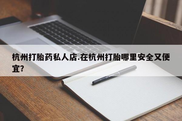 私下卖打胎药的联系方式，杭州打胎药私人店.在杭州打胎哪里安全又便宜？
