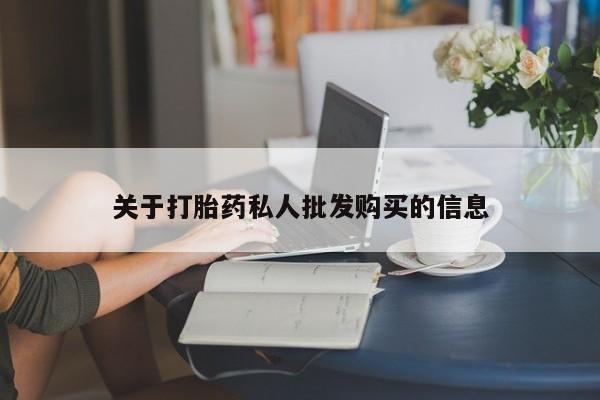 私下卖打胎药的联系方式，关于打胎药私人批发购买的信息