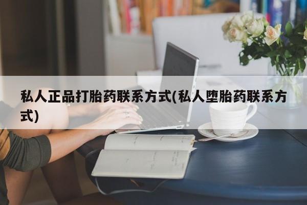 私下卖打胎药的联系方式，私人正品打胎药联系方式(私人堕胎药联系方式)