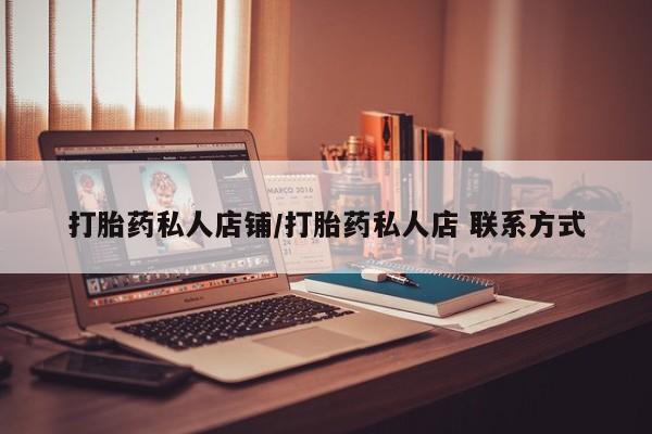 私下卖打胎药的联系方式，打胎药私人店铺/打胎药私人店 联系方式